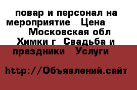 повар и персонал на мероприятие › Цена ­ 2 000 - Московская обл., Химки г. Свадьба и праздники » Услуги   